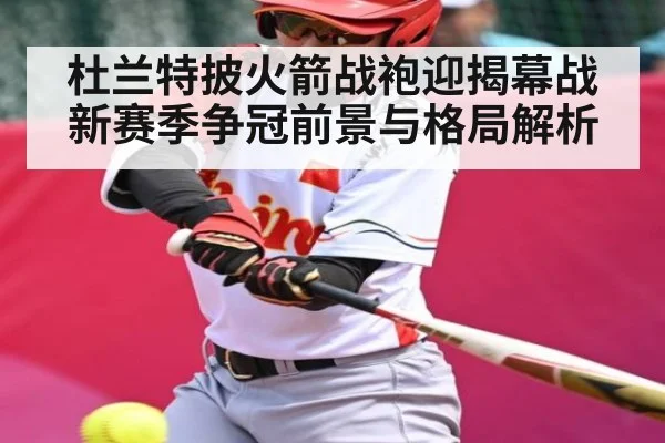 杜兰特披火箭战袍迎揭幕战 新赛季争冠前景与格局解析